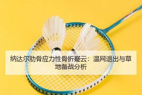 纳达尔肋骨应力性骨折疑云：温网退出与草地备战分析