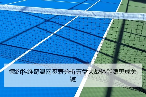 德约科维奇温网签表分析五盘大战体能隐患成关键