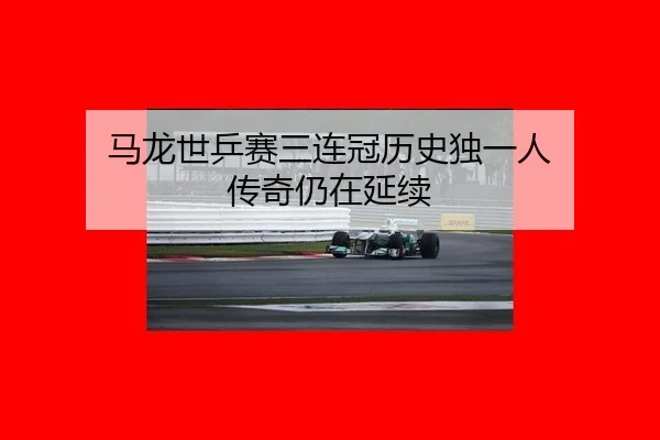 马龙世乒赛三连冠历史独一人 传奇仍在延续