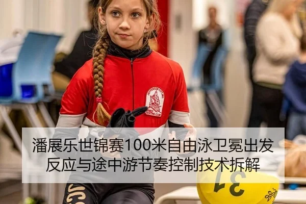 潘展乐世锦赛100米自由泳卫冕出发反应与途中游节奏控制技术拆解