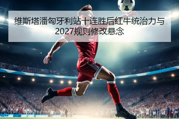 维斯塔潘匈牙利站十连胜后红牛统治力与2027规则修改悬念