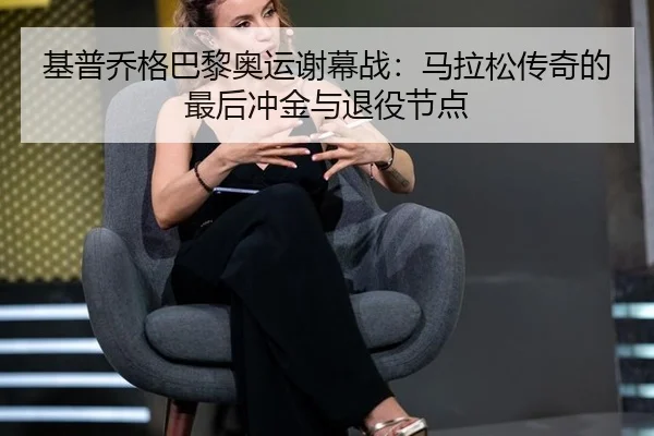 基普乔格巴黎奥运谢幕战：马拉松传奇的最后冲金与退役节点